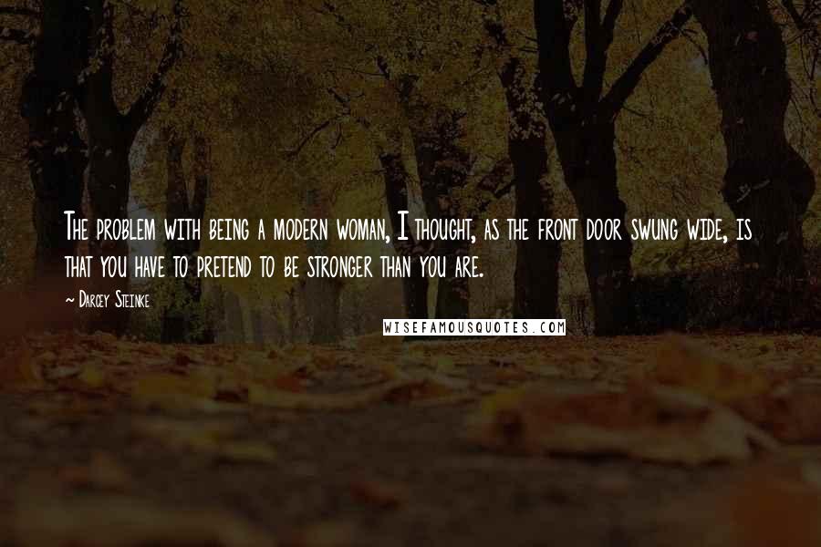 Darcey Steinke Quotes: The problem with being a modern woman, I thought, as the front door swung wide, is that you have to pretend to be stronger than you are.