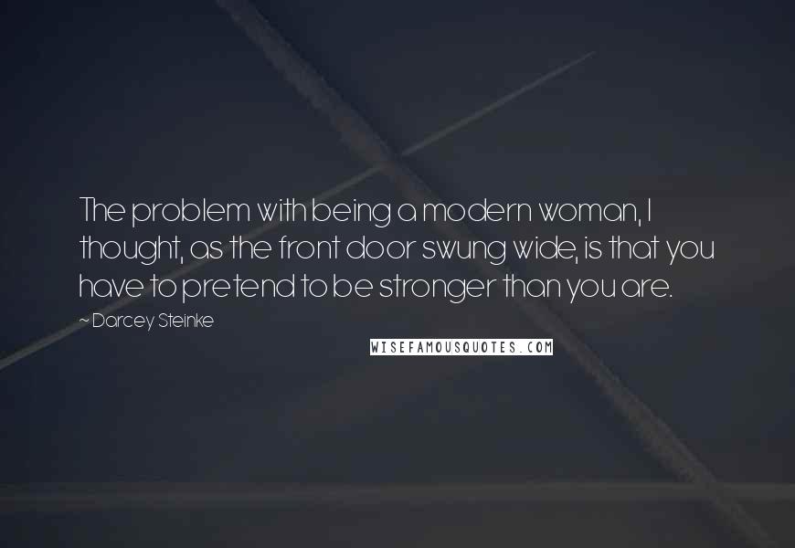 Darcey Steinke Quotes: The problem with being a modern woman, I thought, as the front door swung wide, is that you have to pretend to be stronger than you are.