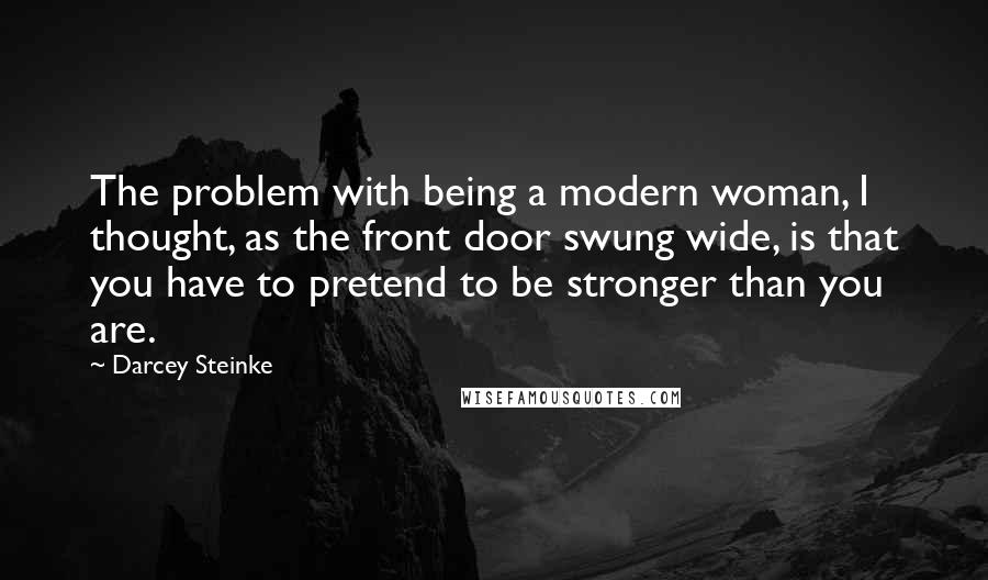 Darcey Steinke Quotes: The problem with being a modern woman, I thought, as the front door swung wide, is that you have to pretend to be stronger than you are.