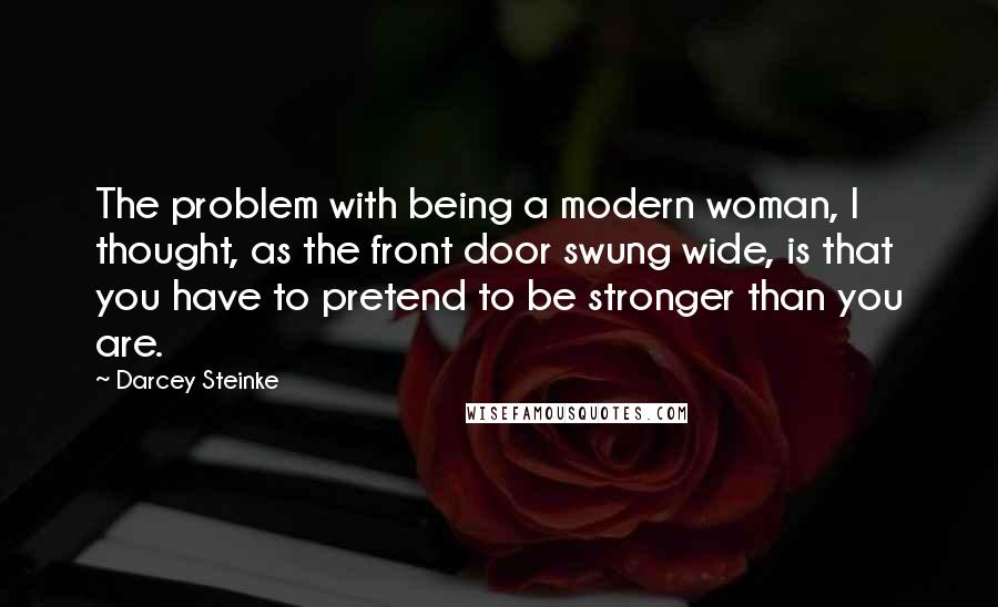 Darcey Steinke Quotes: The problem with being a modern woman, I thought, as the front door swung wide, is that you have to pretend to be stronger than you are.