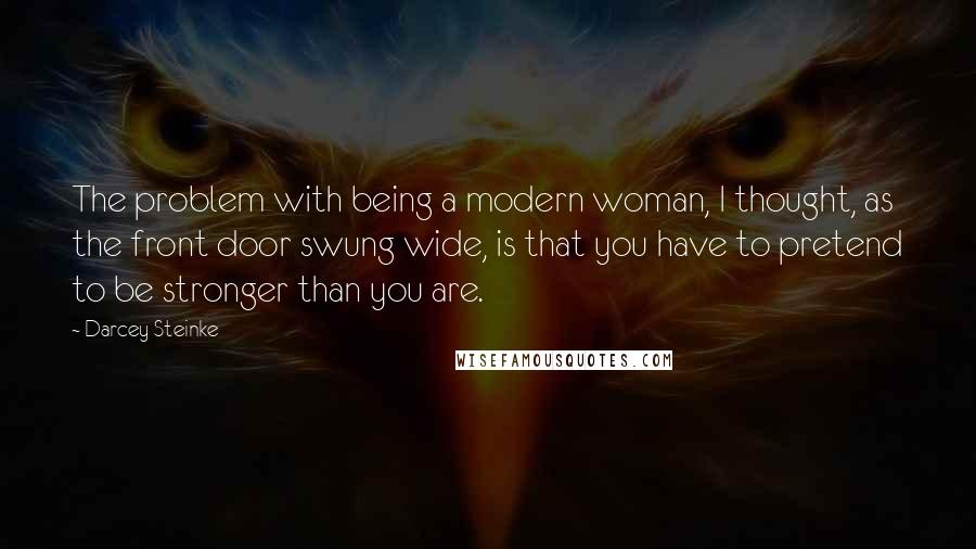 Darcey Steinke Quotes: The problem with being a modern woman, I thought, as the front door swung wide, is that you have to pretend to be stronger than you are.