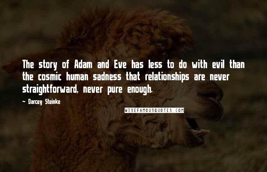 Darcey Steinke Quotes: The story of Adam and Eve has less to do with evil than the cosmic human sadness that relationships are never straightforward, never pure enough.