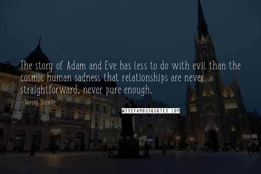 Darcey Steinke Quotes: The story of Adam and Eve has less to do with evil than the cosmic human sadness that relationships are never straightforward, never pure enough.