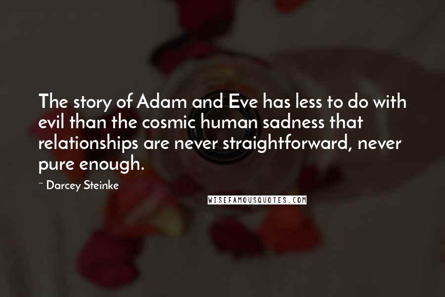 Darcey Steinke Quotes: The story of Adam and Eve has less to do with evil than the cosmic human sadness that relationships are never straightforward, never pure enough.