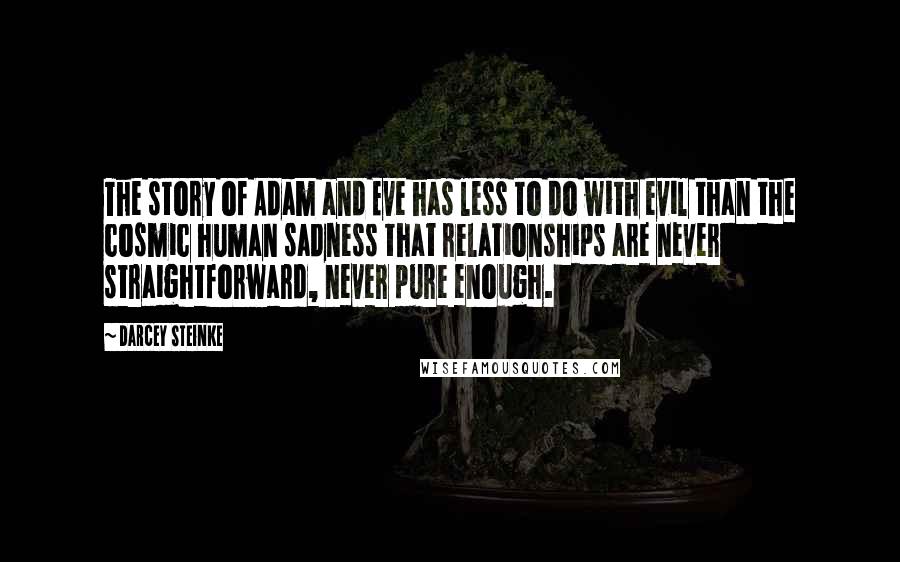 Darcey Steinke Quotes: The story of Adam and Eve has less to do with evil than the cosmic human sadness that relationships are never straightforward, never pure enough.