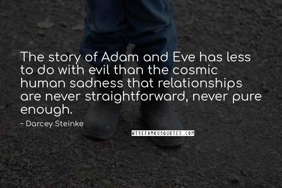 Darcey Steinke Quotes: The story of Adam and Eve has less to do with evil than the cosmic human sadness that relationships are never straightforward, never pure enough.