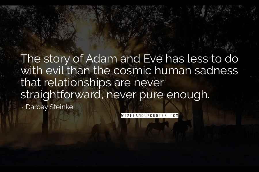 Darcey Steinke Quotes: The story of Adam and Eve has less to do with evil than the cosmic human sadness that relationships are never straightforward, never pure enough.