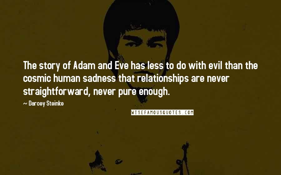 Darcey Steinke Quotes: The story of Adam and Eve has less to do with evil than the cosmic human sadness that relationships are never straightforward, never pure enough.