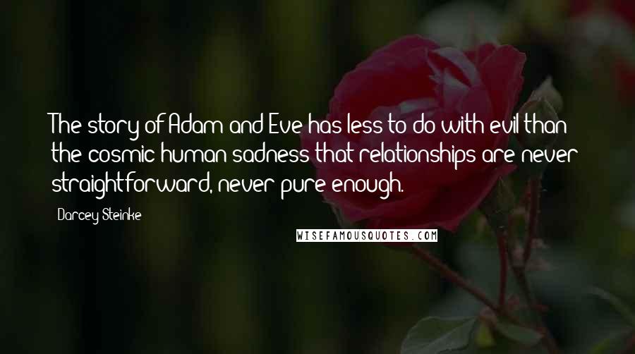Darcey Steinke Quotes: The story of Adam and Eve has less to do with evil than the cosmic human sadness that relationships are never straightforward, never pure enough.