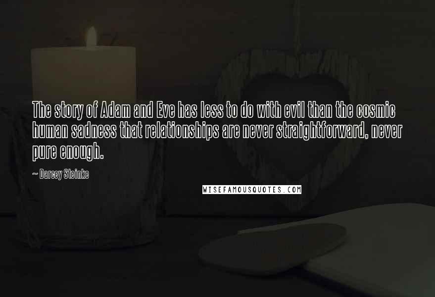 Darcey Steinke Quotes: The story of Adam and Eve has less to do with evil than the cosmic human sadness that relationships are never straightforward, never pure enough.