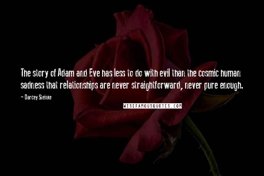 Darcey Steinke Quotes: The story of Adam and Eve has less to do with evil than the cosmic human sadness that relationships are never straightforward, never pure enough.