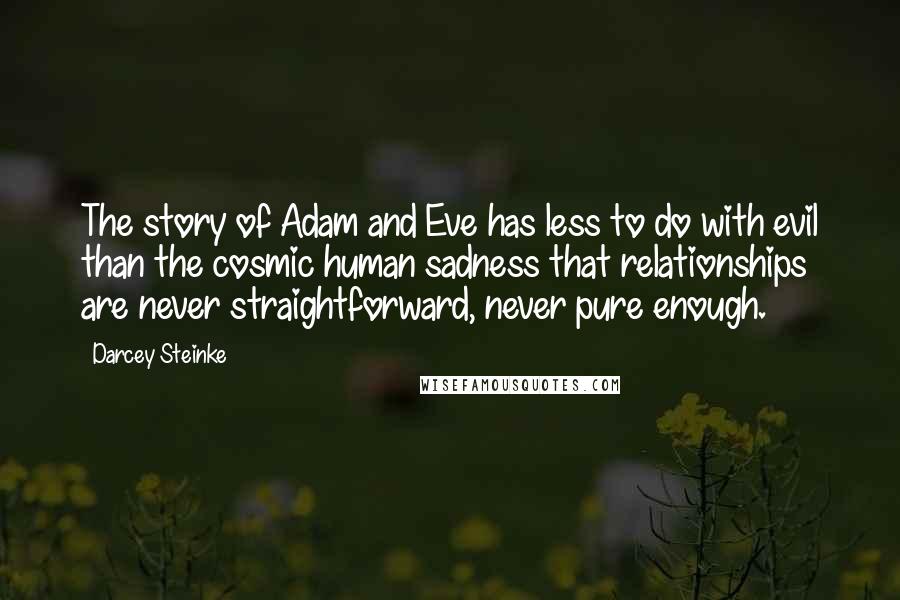 Darcey Steinke Quotes: The story of Adam and Eve has less to do with evil than the cosmic human sadness that relationships are never straightforward, never pure enough.