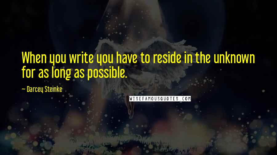 Darcey Steinke Quotes: When you write you have to reside in the unknown for as long as possible.