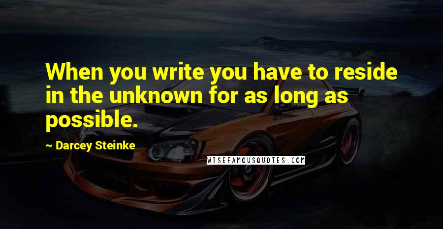 Darcey Steinke Quotes: When you write you have to reside in the unknown for as long as possible.