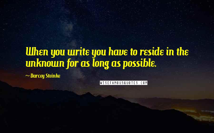 Darcey Steinke Quotes: When you write you have to reside in the unknown for as long as possible.