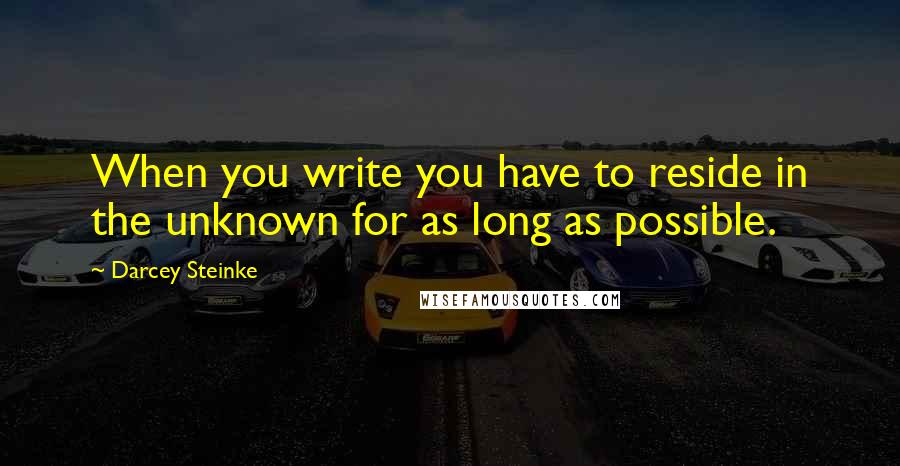Darcey Steinke Quotes: When you write you have to reside in the unknown for as long as possible.