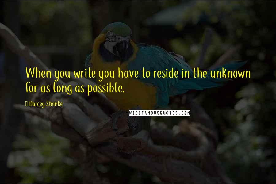 Darcey Steinke Quotes: When you write you have to reside in the unknown for as long as possible.