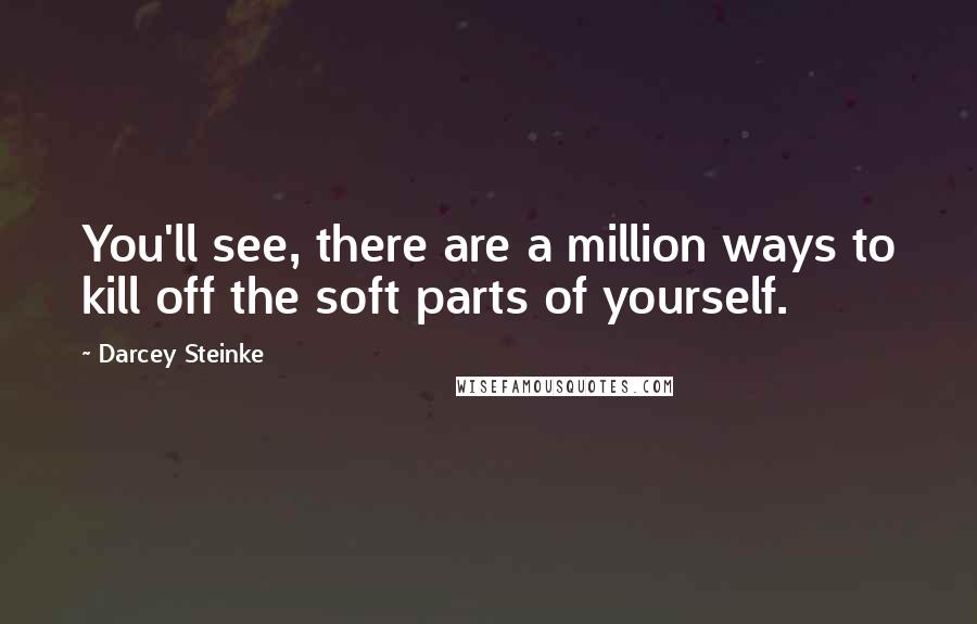 Darcey Steinke Quotes: You'll see, there are a million ways to kill off the soft parts of yourself.