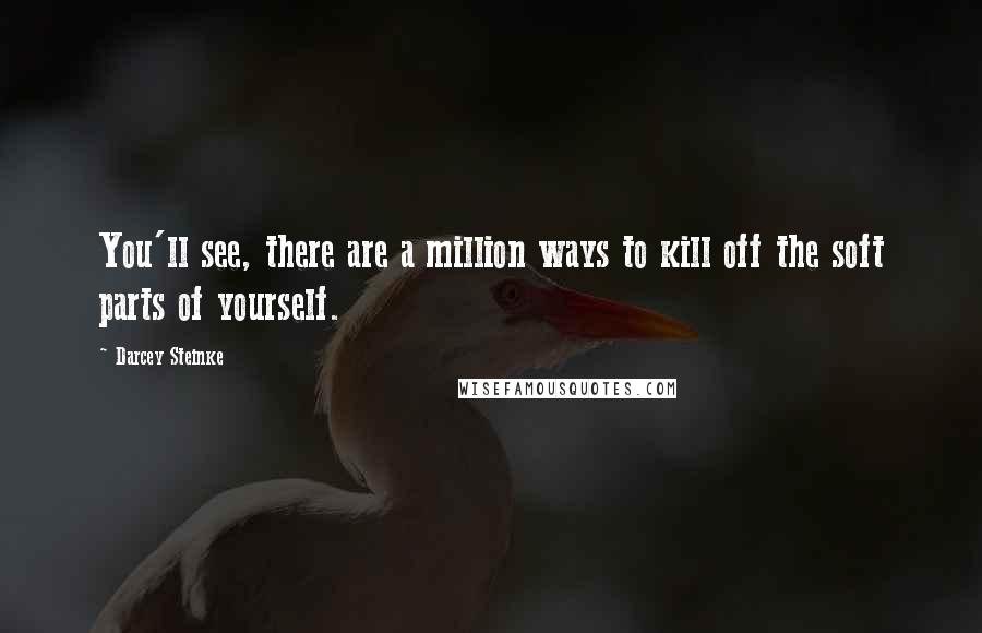 Darcey Steinke Quotes: You'll see, there are a million ways to kill off the soft parts of yourself.