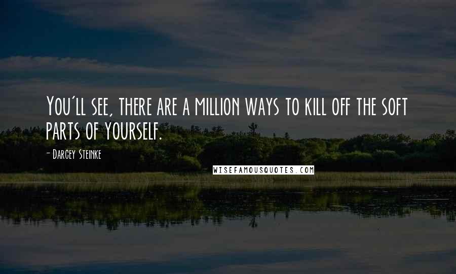 Darcey Steinke Quotes: You'll see, there are a million ways to kill off the soft parts of yourself.