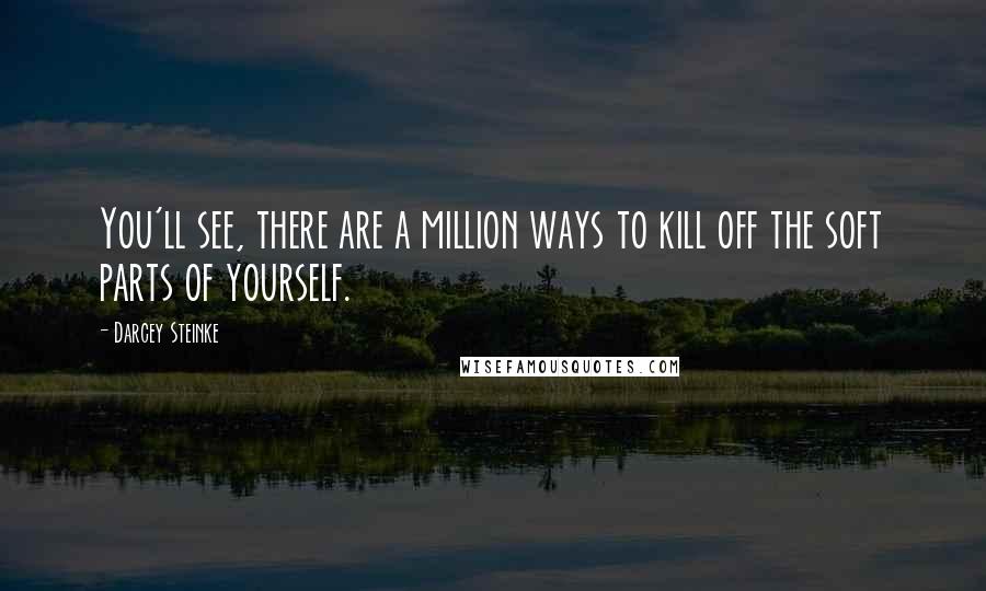 Darcey Steinke Quotes: You'll see, there are a million ways to kill off the soft parts of yourself.