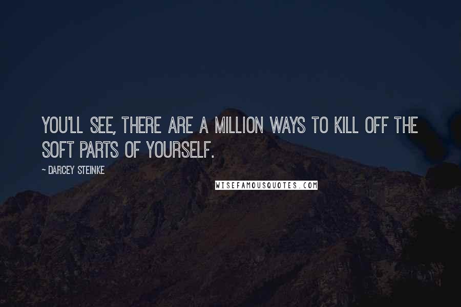 Darcey Steinke Quotes: You'll see, there are a million ways to kill off the soft parts of yourself.