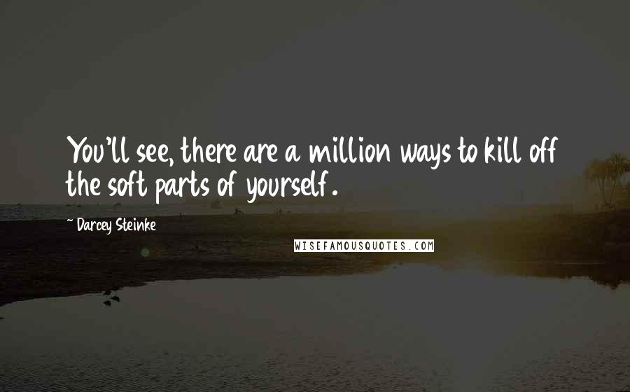 Darcey Steinke Quotes: You'll see, there are a million ways to kill off the soft parts of yourself.