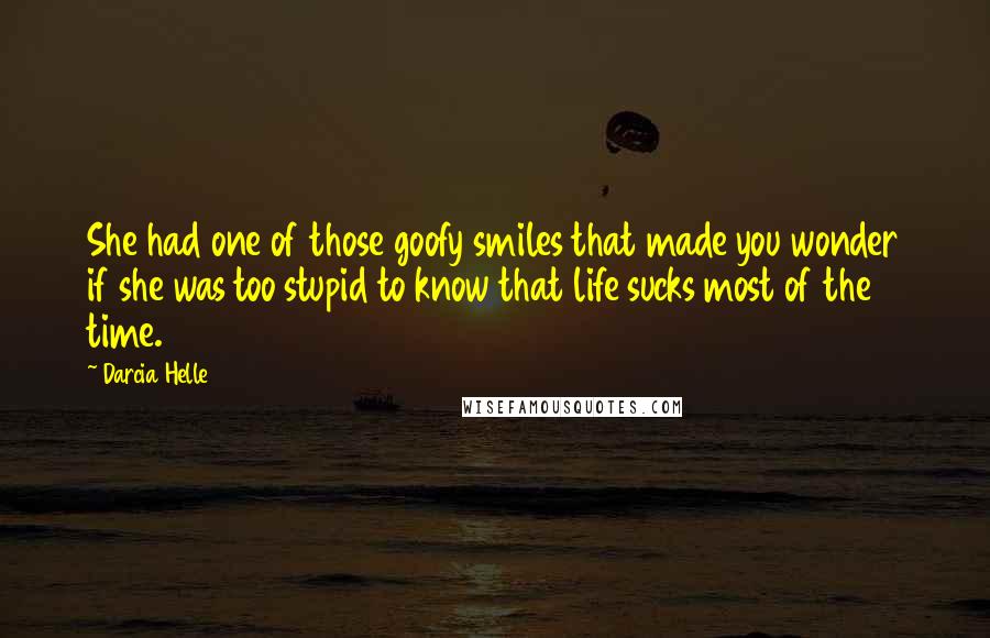 Darcia Helle Quotes: She had one of those goofy smiles that made you wonder if she was too stupid to know that life sucks most of the time.