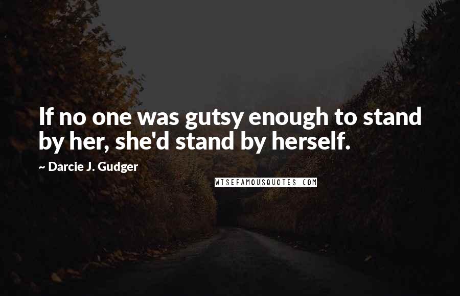 Darcie J. Gudger Quotes: If no one was gutsy enough to stand by her, she'd stand by herself.