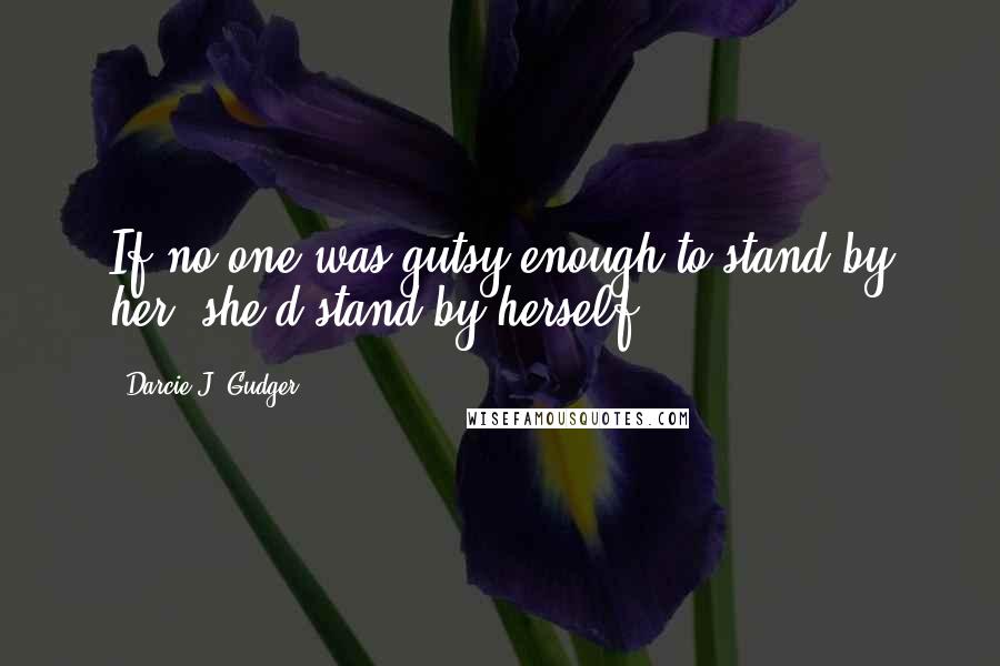 Darcie J. Gudger Quotes: If no one was gutsy enough to stand by her, she'd stand by herself.