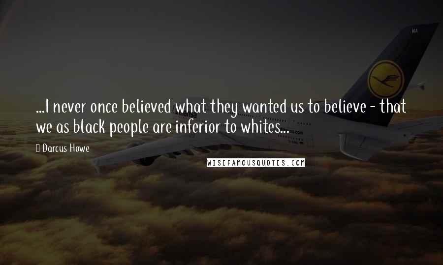 Darcus Howe Quotes: ...I never once believed what they wanted us to believe - that we as black people are inferior to whites...