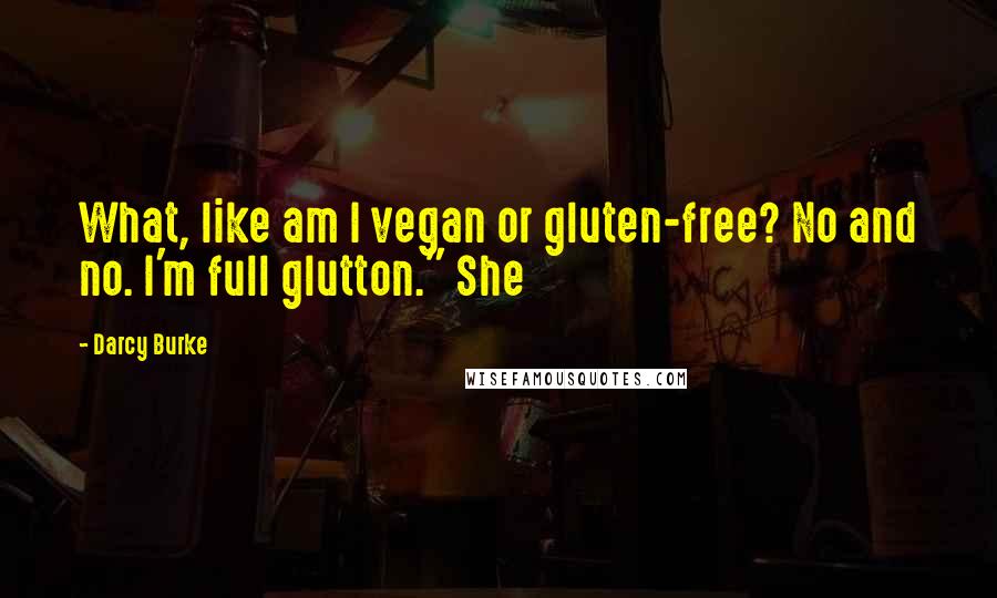 Darcy Burke Quotes: What, like am I vegan or gluten-free? No and no. I'm full glutton." She