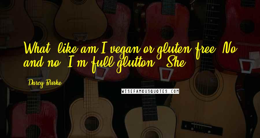 Darcy Burke Quotes: What, like am I vegan or gluten-free? No and no. I'm full glutton." She
