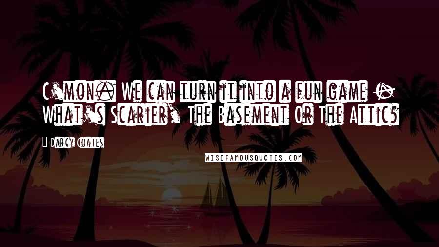 Darcy Coates Quotes: C'mon. We can turn it into a fun game - What's Scarier, The Basement Or The Attic?