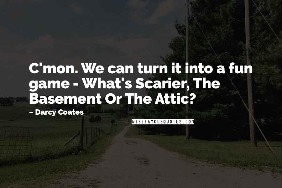 Darcy Coates Quotes: C'mon. We can turn it into a fun game - What's Scarier, The Basement Or The Attic?