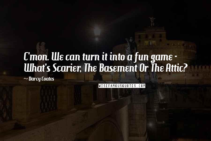 Darcy Coates Quotes: C'mon. We can turn it into a fun game - What's Scarier, The Basement Or The Attic?