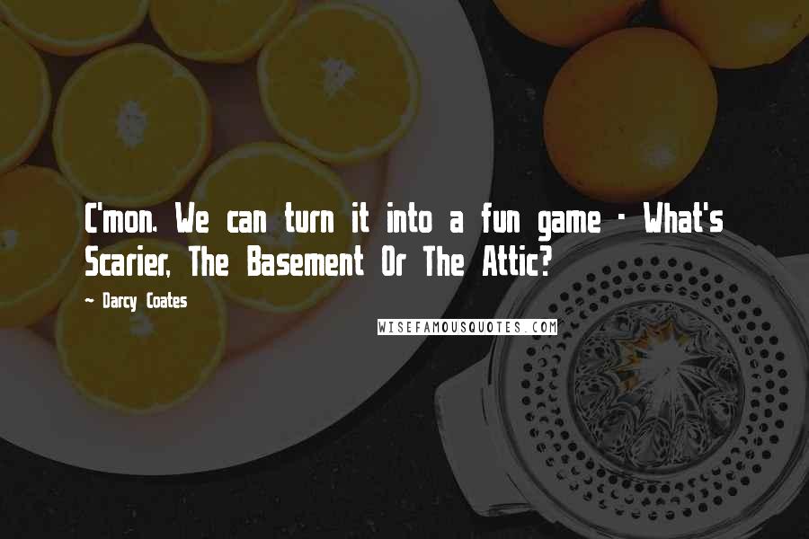 Darcy Coates Quotes: C'mon. We can turn it into a fun game - What's Scarier, The Basement Or The Attic?