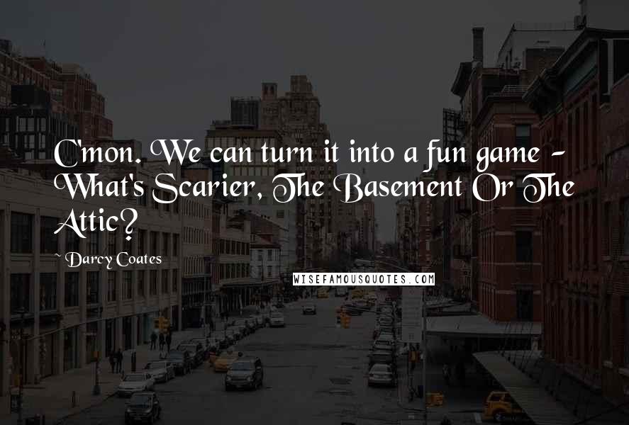 Darcy Coates Quotes: C'mon. We can turn it into a fun game - What's Scarier, The Basement Or The Attic?