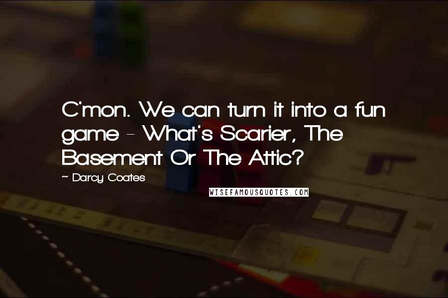 Darcy Coates Quotes: C'mon. We can turn it into a fun game - What's Scarier, The Basement Or The Attic?