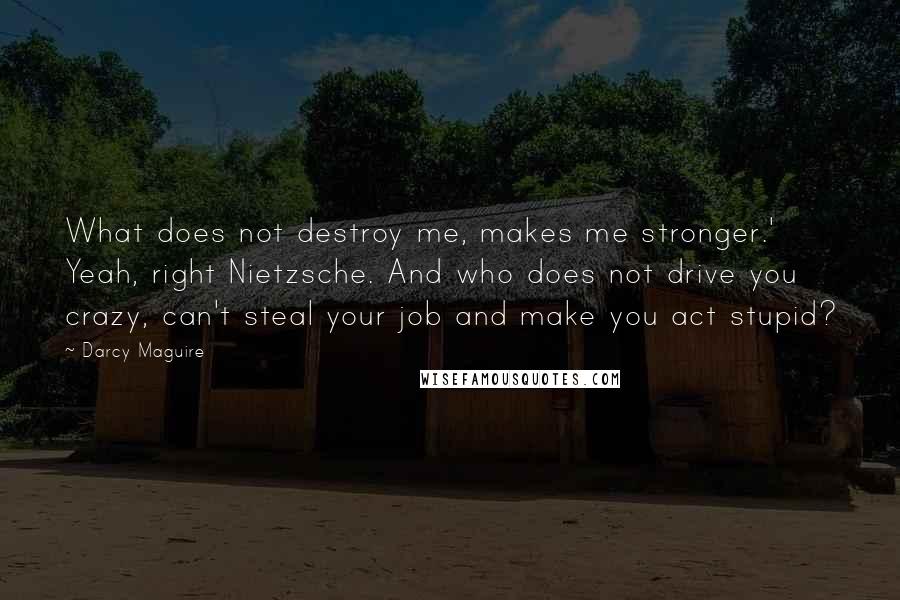 Darcy Maguire Quotes: What does not destroy me, makes me stronger.' Yeah, right Nietzsche. And who does not drive you crazy, can't steal your job and make you act stupid?