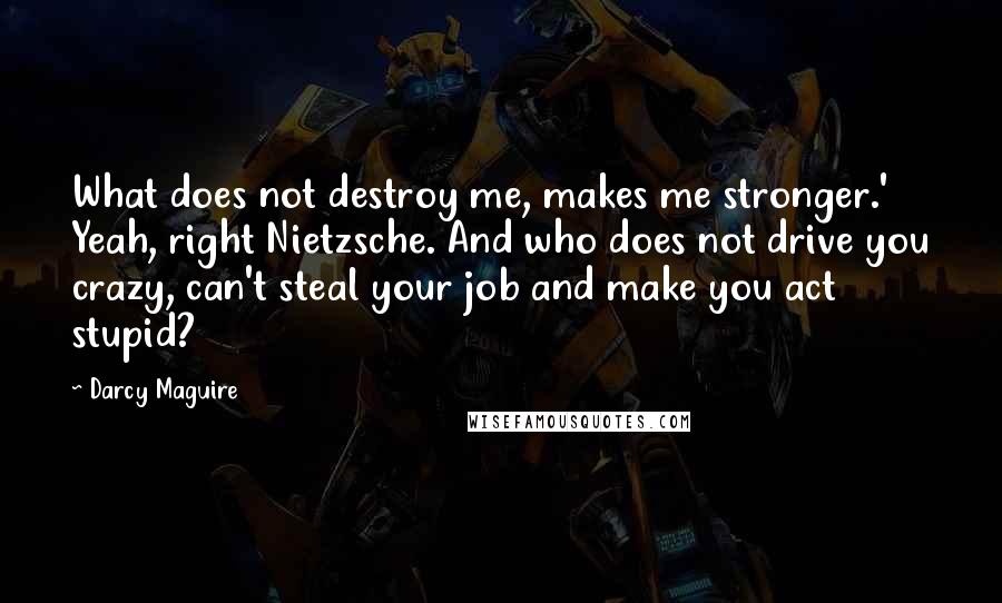 Darcy Maguire Quotes: What does not destroy me, makes me stronger.' Yeah, right Nietzsche. And who does not drive you crazy, can't steal your job and make you act stupid?