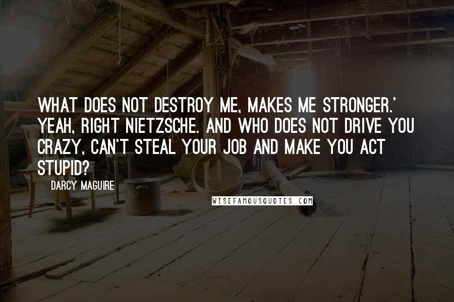 Darcy Maguire Quotes: What does not destroy me, makes me stronger.' Yeah, right Nietzsche. And who does not drive you crazy, can't steal your job and make you act stupid?