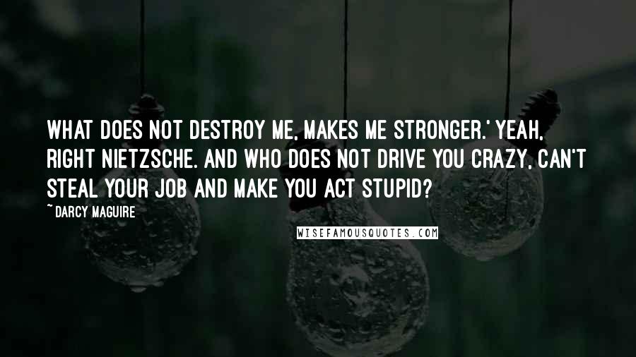 Darcy Maguire Quotes: What does not destroy me, makes me stronger.' Yeah, right Nietzsche. And who does not drive you crazy, can't steal your job and make you act stupid?