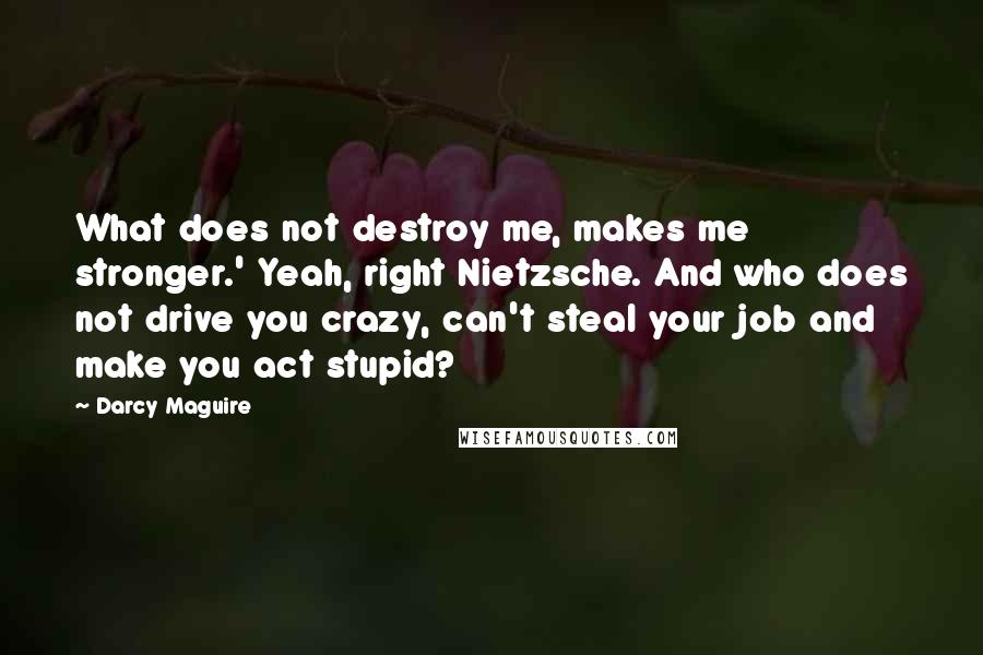 Darcy Maguire Quotes: What does not destroy me, makes me stronger.' Yeah, right Nietzsche. And who does not drive you crazy, can't steal your job and make you act stupid?