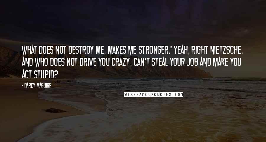 Darcy Maguire Quotes: What does not destroy me, makes me stronger.' Yeah, right Nietzsche. And who does not drive you crazy, can't steal your job and make you act stupid?