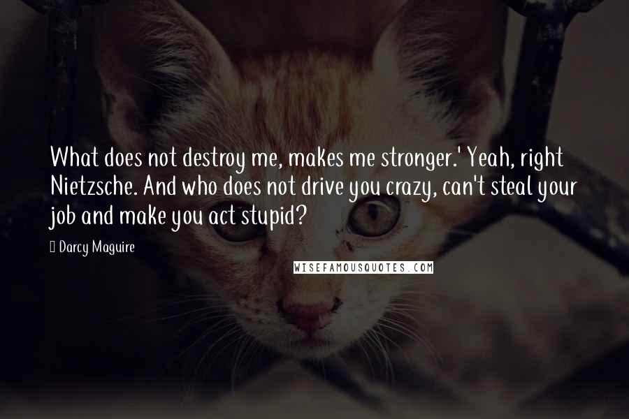 Darcy Maguire Quotes: What does not destroy me, makes me stronger.' Yeah, right Nietzsche. And who does not drive you crazy, can't steal your job and make you act stupid?