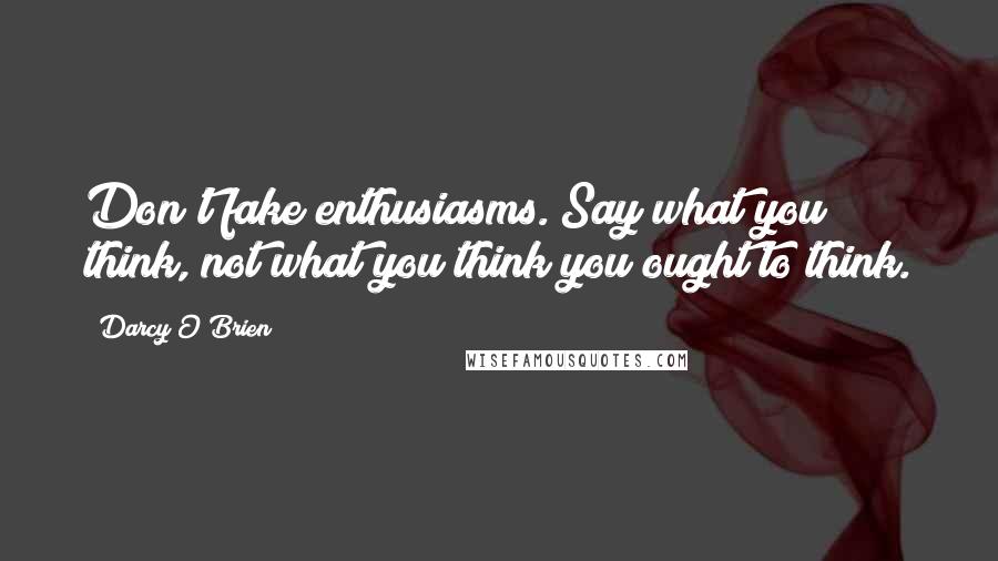 Darcy O'Brien Quotes: Don't fake enthusiasms. Say what you think, not what you think you ought to think.