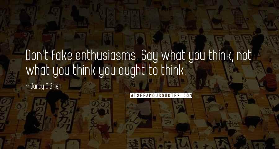Darcy O'Brien Quotes: Don't fake enthusiasms. Say what you think, not what you think you ought to think.