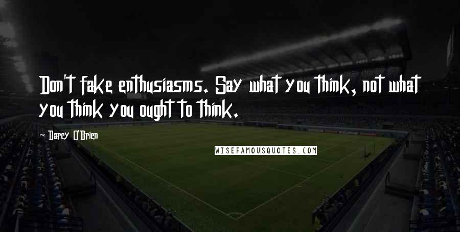 Darcy O'Brien Quotes: Don't fake enthusiasms. Say what you think, not what you think you ought to think.