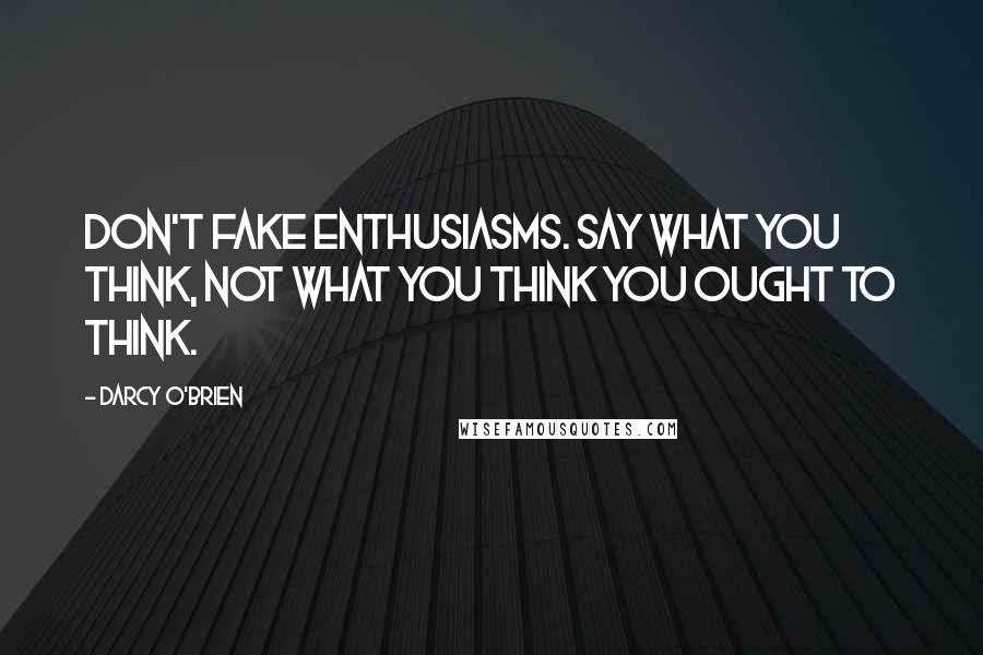 Darcy O'Brien Quotes: Don't fake enthusiasms. Say what you think, not what you think you ought to think.